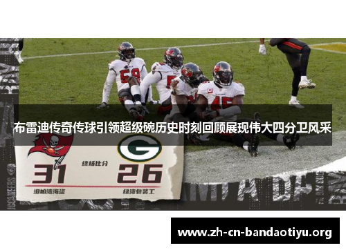 布雷迪传奇传球引领超级碗历史时刻回顾展现伟大四分卫风采