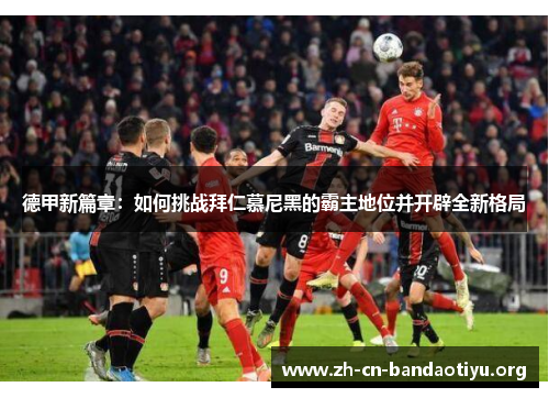 德甲新篇章:如何挑战拜仁慕尼黑的霸主地位并开辟全新格局 德甲新篇章:如何挑战拜仁慕尼黑的霸主地位并开辟全新格局