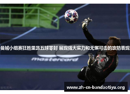 曼城小组赛狂胜里昂五球零封 展现强大实力和无懈可击的攻防表现