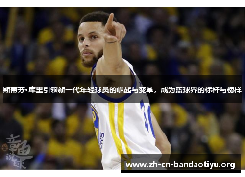 斯蒂芬·库里引领新一代年轻球员的崛起与变革，成为篮球界的标杆与榜样