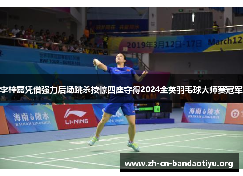 李梓嘉凭借强力后场跳杀技惊四座夺得2024全英羽毛球大师赛冠军