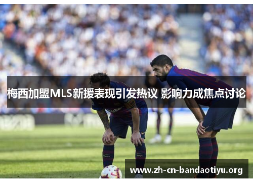 梅西加盟MLS新援表现引发热议 影响力成焦点讨论