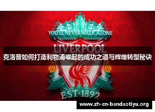 克洛普如何打造利物浦崛起的成功之道与辉煌转型秘诀 克洛普如何打造利物浦崛起的成功之道与辉煌转型秘诀