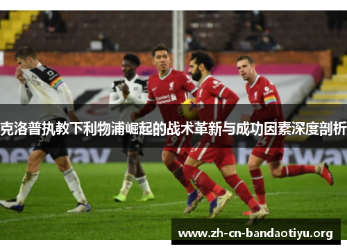 克洛普执教下利物浦崛起的战术革新与成功因素深度剖析