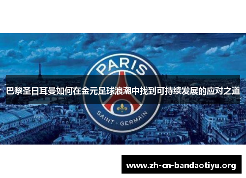 巴黎圣日耳曼如何在金元足球浪潮中找到可持续发展的应对之道 巴黎圣日耳曼如何在金元足球浪潮中找到可持续发展的应对之道