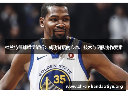 杜兰特篮球哲学解析：成功背后的心态、技术与团队协作要素