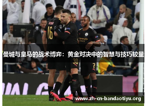 曼城与皇马的战术博弈:黄金对决中的智慧与技巧较量 曼城与皇马的战术博弈:黄金对决中的智慧与技巧较量