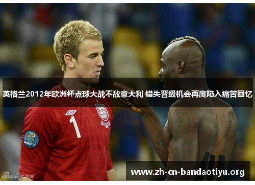 英格兰2012年欧洲杯点球大战不敌意大利 错失晋级机会再度陷入痛苦回忆