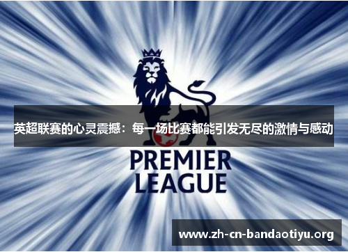 英超联赛的心灵震撼:每一场比赛都能引发无尽的激情与感动 英超联赛的心灵震撼:每一场比赛都能引发无尽的激情与感动