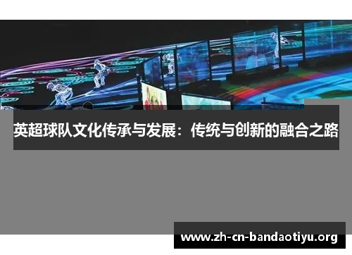 英超球队文化传承与发展:传统与创新的融合之路 英超球队文化传承与发展:传统与创新的融合之路