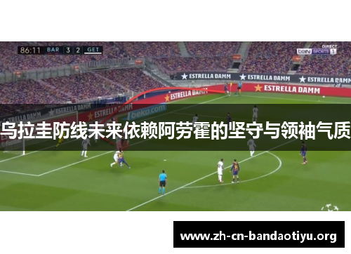 乌拉圭防线未来依赖阿劳霍的坚守与领袖气质