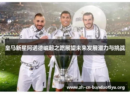 皇马新星阿诺德崛起之路展望未来发展潜力与挑战