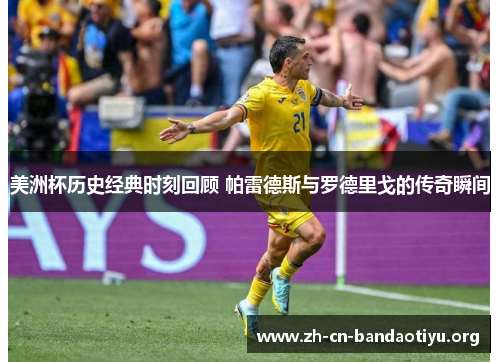 美洲杯历史经典时刻回顾 帕雷德斯与罗德里戈的传奇瞬间 美洲杯历史经典时刻回顾 帕雷德斯与罗德里戈的传奇瞬间