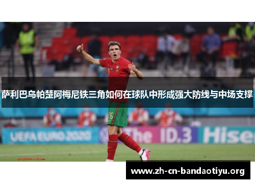 萨利巴乌帕楚阿梅尼铁三角如何在球队中形成强大防线与中场支撑