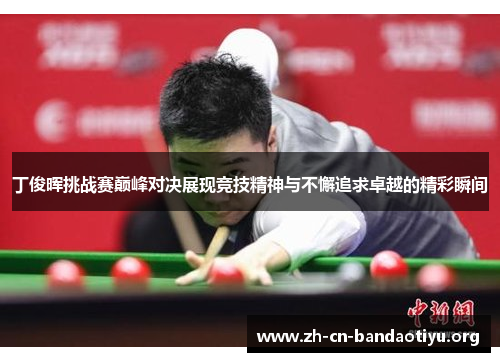 丁俊晖挑战赛巅峰对决展现竞技精神与不懈追求卓越的精彩瞬间
