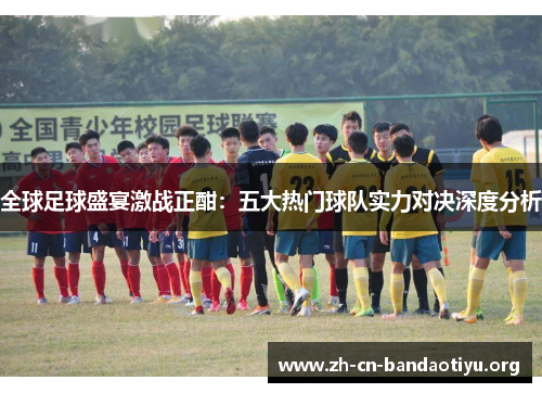 全球足球盛宴激战正酣：五大热门球队实力对决深度分析