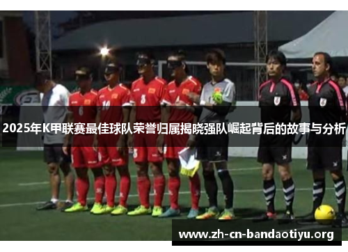 2025年K甲联赛最佳球队荣誉归属揭晓强队崛起背后的故事与分析