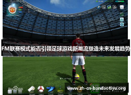 FM联赛模式能否引领足球游戏新潮流塑造未来发展趋势 FM联赛模式能否引领足球游戏新潮流塑造未来发展趋势