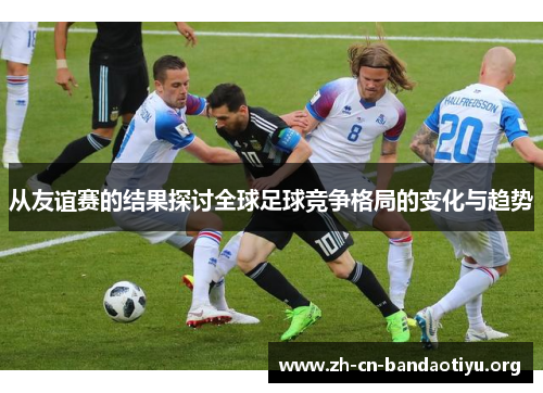 从友谊赛的结果探讨全球足球竞争格局的变化与趋势