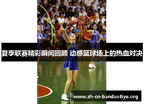 夏季联赛精彩瞬间回顾 动感篮球场上的热血对决 夏季联赛精彩瞬间回顾 动感篮球场上的热血对决