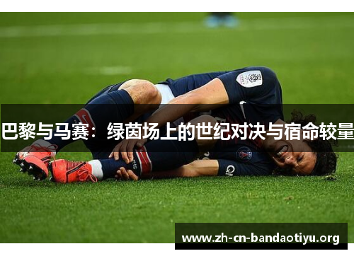 巴黎与马赛：绿茵场上的世纪对决与宿命较量