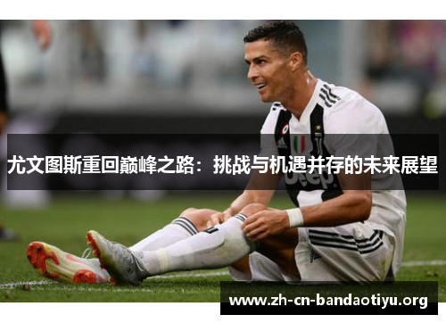 尤文图斯重回巅峰之路:挑战与机遇并存的未来展望 尤文图斯重回巅峰之路:挑战与机遇并存的未来展望