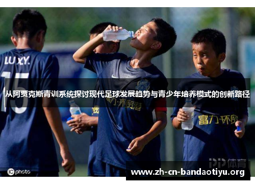 从阿贾克斯青训系统探讨现代足球发展趋势与青少年培养模式的创新路径