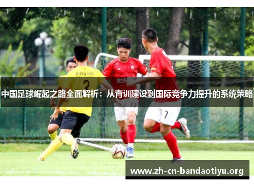 中国足球崛起之路全面解析：从青训建设到国际竞争力提升的系统策略