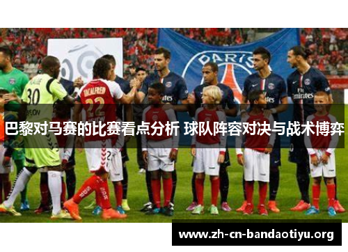巴黎对马赛的比赛看点分析 球队阵容对决与战术博弈