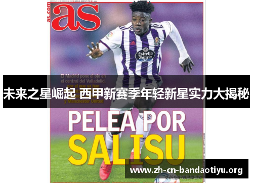 未来之星崛起 西甲新赛季年轻新星实力大揭秘 未来之星崛起 西甲新赛季年轻新星实力大揭秘