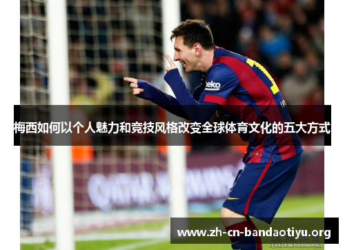 梅西如何以个人魅力和竞技风格改变全球体育文化的五大方式