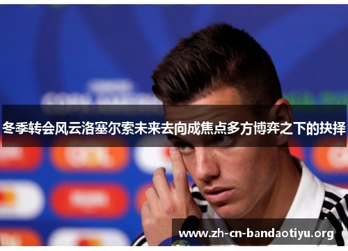 冬季转会风云洛塞尔索未来去向成焦点多方博弈之下的抉择