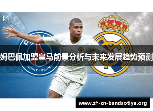 姆巴佩加盟皇马前景分析与未来发展趋势预测