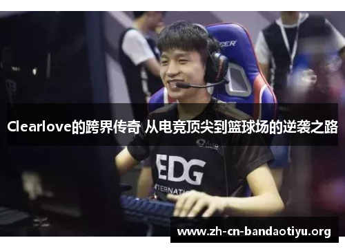 Clearlove的跨界传奇 从电竞顶尖到篮球场的逆袭之路