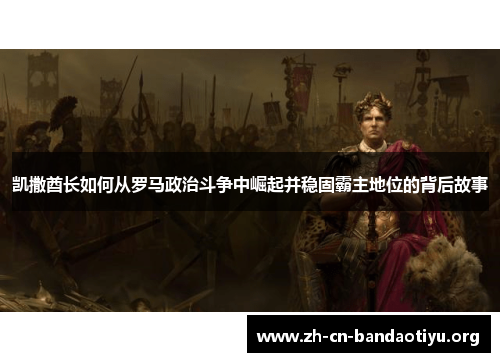 凯撒酋长如何从罗马政治斗争中崛起并稳固霸主地位的背后故事 凯撒酋长如何从罗马政治斗争中崛起并稳固霸主地位的背后故事