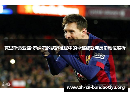 克里斯蒂亚诺·罗纳尔多欧冠征程中的卓越成就与历史地位解析