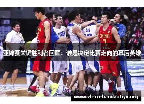 亚锦赛关键胜利者回顾：谁是决定比赛走向的幕后英雄