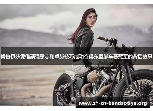 努鲁伊莎凭借顽强意志和卓越技巧成功夺得东盟脚车赛冠军的背后故事