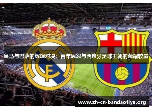 皇马与巴萨的辉煌对决:百年恩怨与西班牙足球王朝的荣耀较量 皇马与巴萨的辉煌对决:百年恩怨与西班牙足球王朝的荣耀较量