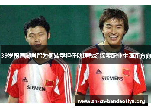 39岁前国脚肖智为何转型担任助理教练探索职业生涯新方向