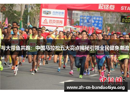 与大带鱼共跑:中国马拉松五大亮点揭秘引领全民健身潮流 与大带鱼共跑:中国马拉松五大亮点揭秘引领全民健身潮流