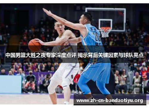 中国男篮大胜之夜专家深度点评 揭示背后关键因素与球队亮点