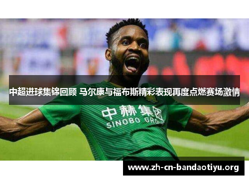 中超进球集锦回顾 马尔康与福布斯精彩表现再度点燃赛场激情 中超进球集锦回顾 马尔康与福布斯精彩表现再度点燃赛场激情