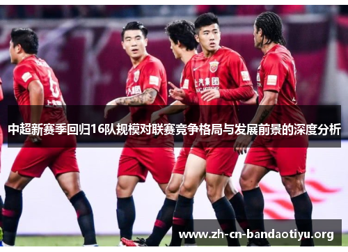 中超新赛季回归16队规模对联赛竞争格局与发展前景的深度分析