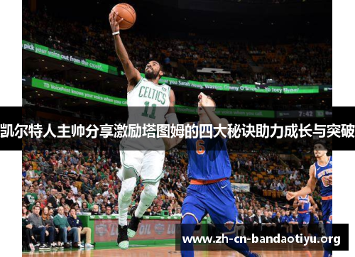 凯尔特人主帅分享激励塔图姆的四大秘诀助力成长与突破