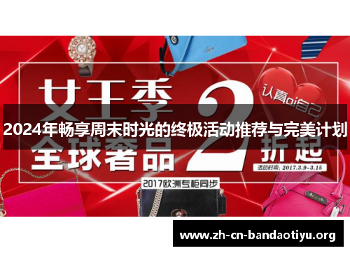 2024年畅享周末时光的终极活动推荐与完美计划 2024年畅享周末时光的终极活动推荐与完美计划