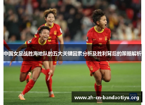 中国女足战胜海地队的五大关键因素分析及胜利背后的策略解析