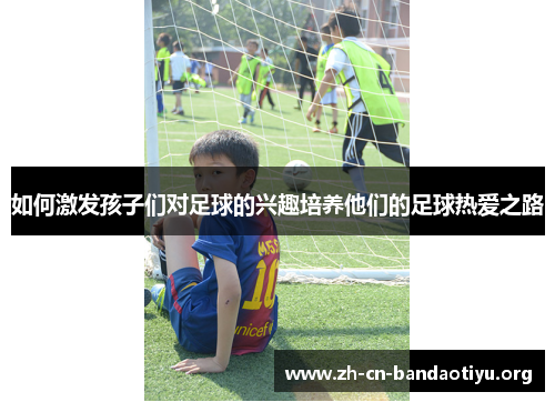 如何激发孩子们对足球的兴趣培养他们的足球热爱之路 如何激发孩子们对足球的兴趣培养他们的足球热爱之路