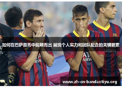 如何在巴萨首秀中脱颖而出 展现个人实力和团队配合的关键要素