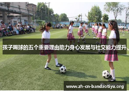 孩子踢球的五个重要理由助力身心发展与社交能力提升 孩子踢球的五个重要理由助力身心发展与社交能力提升